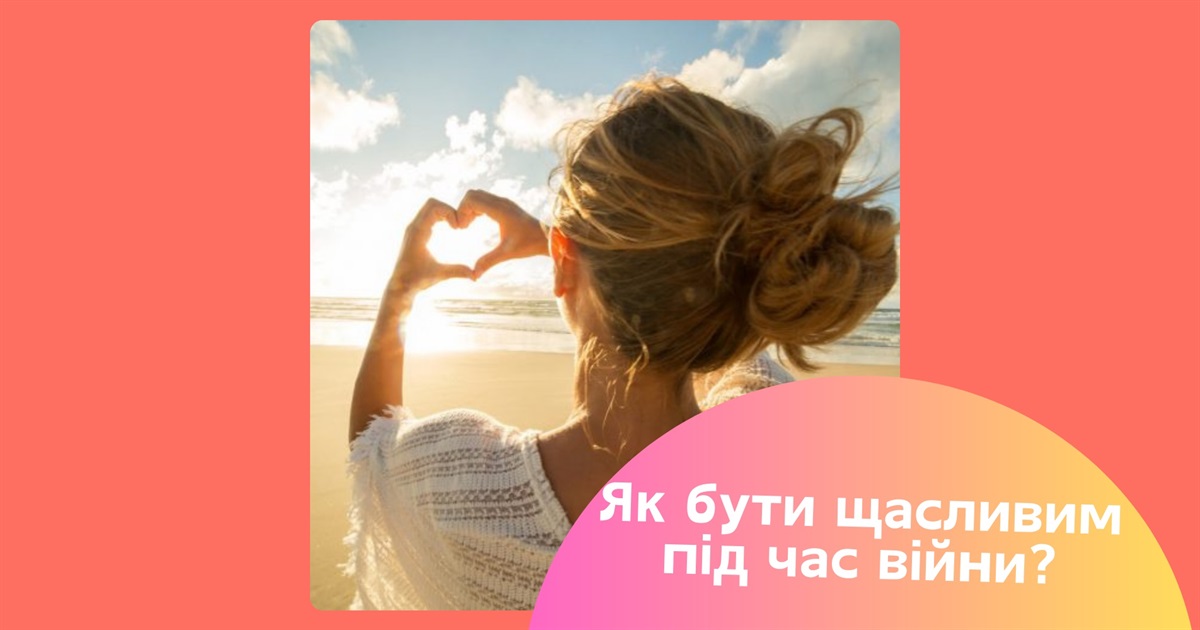 Де шукати щастя під час війни? Поради для тих, хто хоче знайти позитив у непростих буднях
