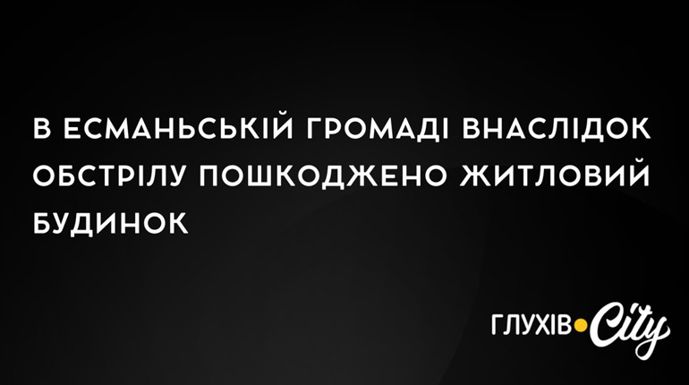 В Есманьській громаді внаслідок обстрілу пошкоджено житловий будинок