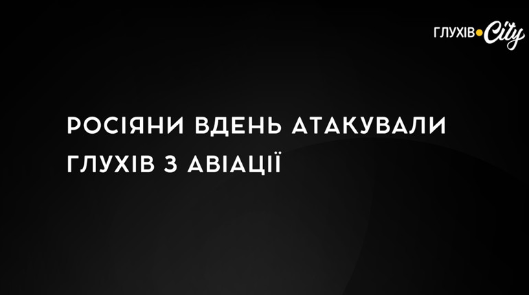 Росіяни вдень атакували Глухів з авіації