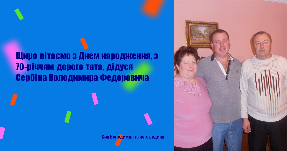 Щиро вітаємо з Днем народження, з 70-річчям дорого тата, дідуся Сербіна Володимира Федоровича