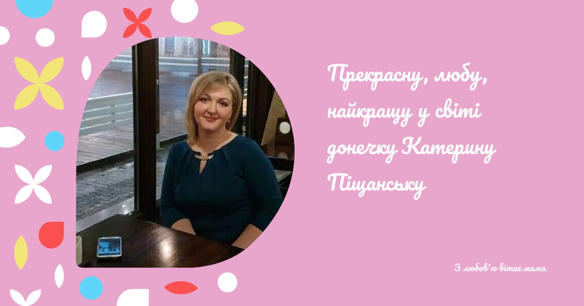 Прекрасну, любу, найкращу у світі донечку Катерину Піщанську