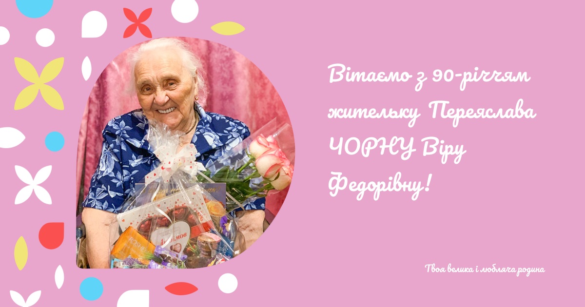 Вітаємо з 90-річчям жительку Переяслава ЧОРНУ Віру Федорівну!