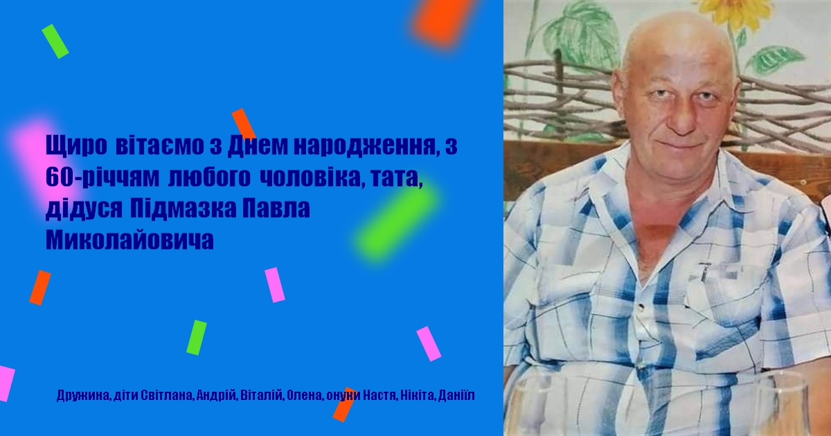 Щиро вітаємо з Днем народження, з 60-річчям любого чоловіка, тата, дідуся Підмазка Павла Миколайовича